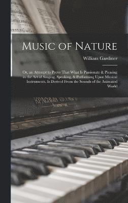 bokomslag Music of Nature; Or, an Attempt to Prove That What Is Passionate &; Pleasing in the Art of Singing, Speaking, &; Performing Upon Musical Instruments, Is Derived From the Sounds of the Animated World
