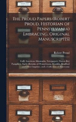 The Proud Papers (Robert Proud, Historian of Pennsylvania) Embracing, Original Manuscript[S] 1