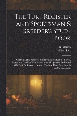 The Turf Register and Sportsman & Breeder's Stud-Book: Containing the Pedigrees & Performances of All the Horses, Mares, and Geldings That Have Appear