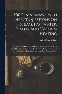 Alfred Grant King - 500 Plain Answers to Direct Questions On Steam, Hot Water, Vapor and Vacuum Heating, Häftad