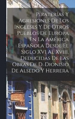 bokomslag Pirateras Y Agresiones De Los Ingleses Y De Otros Pueblos De Europa En La Amrica Espaola Desde El Siglo XVI Al Xviii, Deducidas De Las Obras De D. Dionisio De Alsedo Y Herrera