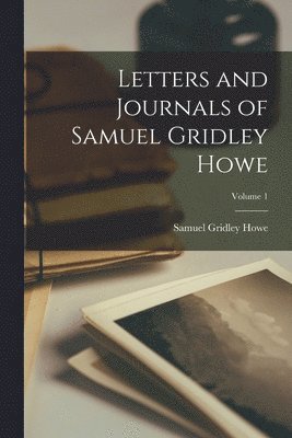 Letters and Journals of Samuel Gridley Howe; Volume 1 1