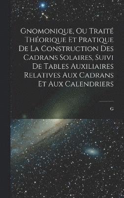 bokomslag Gnomonique, ou trait thorique et pratique de la construction des cadrans solaires, suivi de tables auxiliaires relatives aux cadrans et aux calendriers