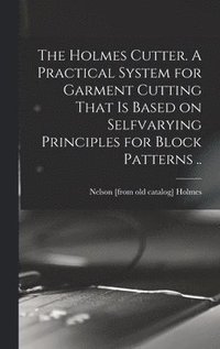 bokomslag Holmes Cutter. A Practical System for Garment Cutting That is Based on Selfvarying Principles for Block Patterns ..