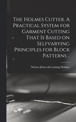bokomslag Holmes Cutter. A Practical System for Garment Cutting That is Based on Selfvarying Principles for Block Patterns ..