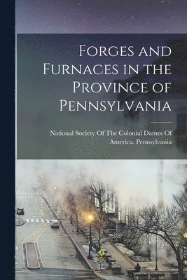 Forges and Furnaces in the Province of Pennsylvania 1