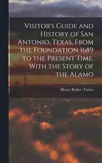 bokomslag Visitor's Guide and History of San Antonio, Texas, From the Foundation 1689 to the Present Time, With the Story of the Alamo