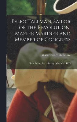 bokomslag Peleg Tallman, Sailor of the Revolution, Master Mariner and Member of Congress ...; Read Before the ... Society, March 31, 1899