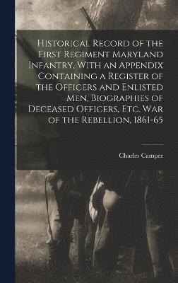 Historical Record of the First Regiment Maryland Infantry, With an Appendix Containing a Register of the Officers and Enlisted men, Biographies of Deceased Officers, etc. war of the Rebellion, 1861-65 1