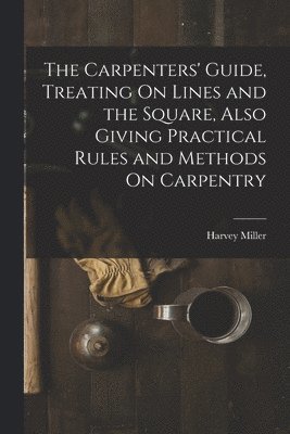 The Carpenters' Guide, Treating On Lines and the Square, Also Giving Practical Rules and Methods On Carpentry 1
