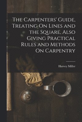 Carpenters' Guide, Treating On Lines and the Square, Also Giving Practical Rules and Methods On Carpentry