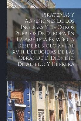 bokomslag Pirateras Y Agresiones De Los Ingleses Y De Otros Pueblos De Europa En La Amrica Espaola Desde El Siglo XVI Al Xviii, Deducidas De Las Obras De D. Dionisio De Alsedo Y Herrera