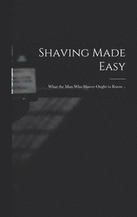 bokomslag Shaving Made Easy; What the man who Shaves Ought to Know ..
