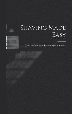 Shaving Made Easy; What the man who Shaves Ought to Know .. 1