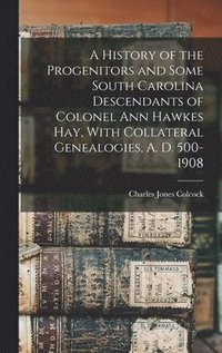 bokomslag A History of the Progenitors and Some South Carolina Descendants of Colonel Ann Hawkes Hay, With Collateral Genealogies, A. D. 500-1908