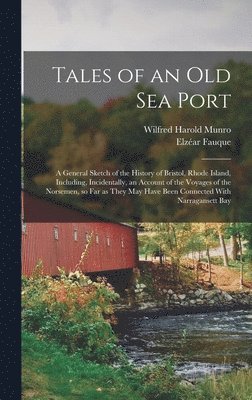 Tales of an old sea Port; a General Sketch of the History of Bristol, Rhode Island, Including, Incidentally, an Account of the Voyages of the Norsemen, so far as They may Have Been Connected With 1