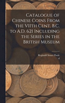 Catalogue of Chinese Coins From the VIIth Cent. B.C. to A.D. 621 Including the Series in the British Museum 1