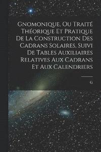 bokomslag Gnomonique, ou trait thorique et pratique de la construction des cadrans solaires, suivi de tables auxiliaires relatives aux cadrans et aux calendriers