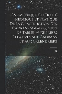 Gnomonique, ou trait thorique et pratique de la construction des cadrans solaires, suivi de tables auxiliaires relatives aux cadrans et aux calendriers 1