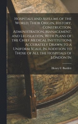 bokomslag Hospitals and Asylums of the World, Their Origin, History, Construction, Administration, Management, and Legislation, With Plans of the Chief Medical Institutions Accurately Drawn to a Uniform Scale,