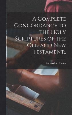 A Complete Concordance to the Holy Scriptures of the Old and New Testament;. 1