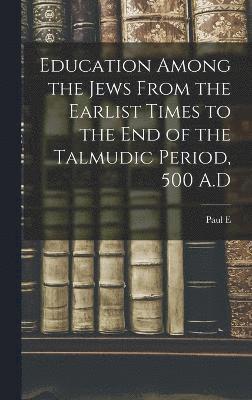 Education Among the Jews From the Earlist Times to the end of the Talmudic Period, 500 A.D 1