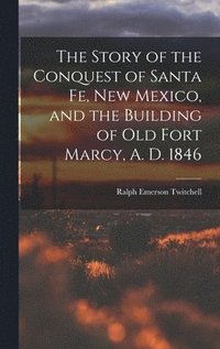 bokomslag The Story of the Conquest of Santa Fe, New Mexico, and the Building of old Fort Marcy, A. D. 1846