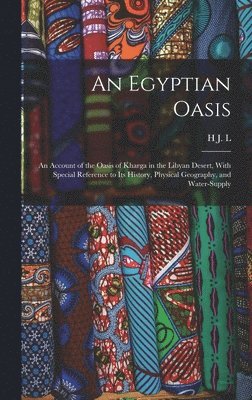 An Egyptian Oasis; an Account of the Oasis of Kharga in the Libyan Desert, With Special Reference to its History, Physical Geography, and Water-supply 1