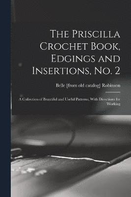 The Priscilla Crochet Book, Edgings and Insertions, no. 2; a Collection of Beautiful and Useful Patterns, With Directions for Working 1