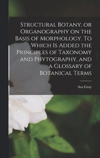 bokomslag Structural Botany, or Organography on the Basis of Morphology. To Which is Added the Principles of Taxonomy and Phytography, and a Glossary of Botanical Terms