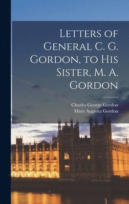 Letters of General C. G. Gordon, to his Sister, M. A. Gordon 1