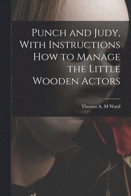 Punch and Judy, With Instructions how to Manage the Little Wooden Actors 1