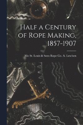 Half a Century of Rope Making, 1857-1907 1
