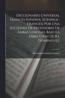 Diccionario Universal Francés-Español (Español-Francés) Por Una Sociedad De Profesores De Ambas Lenguas, Bajo La Dirección De R.J. Dominguez