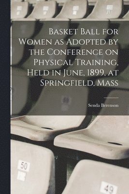 Basket Ball for Women as Adopted by the Conference on Physical Training, Held in June, 1899, at Springfield, Mass 1