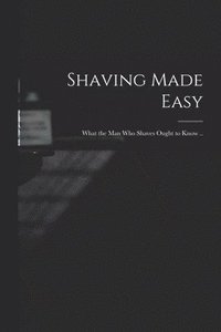 bokomslag Shaving Made Easy; What the man who Shaves Ought to Know ..