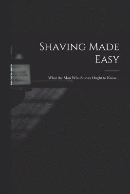 Shaving Made Easy; What the man who Shaves Ought to Know .. 1