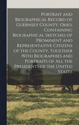 bokomslag Portrait and Biographical Record of Guernsey County, Ohio, Containing Biographical Sketches of Prominent and Representative Citizens of the County, Together With Biographies and Portraits of all th...