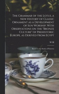 bokomslag The Grammar of the Lotus, a new History of Classic Ornament as a Development of Sun Worship, With Observations on the &quot;Bronze Culture&quot; of Prehistoric Europe, as Derived From Egypt; Based on
