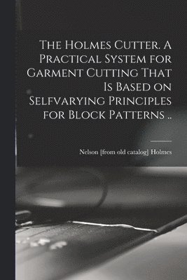 bokomslag Holmes Cutter. A Practical System for Garment Cutting That is Based on Selfvarying Principles for Block Patterns ..