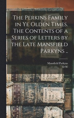 The Perkins Family in ye Olden Times. The Contents of a Series of Letters by the Late Mansfield Parkyns .. 1