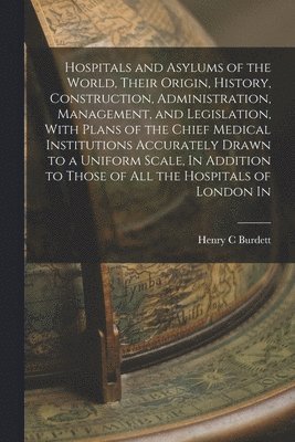 bokomslag Hospitals and Asylums of the World, Their Origin, History, Construction, Administration, Management, and Legislation, With Plans of the Chief Medical Institutions Accurately Drawn to a Uniform Scal...