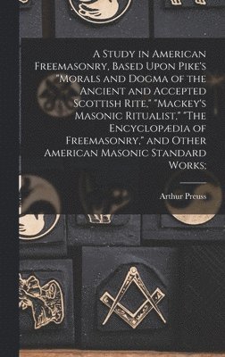 Arthur Preuss - Study in American Freemasonry, Based Upon Pike's "Morals and Dogma of the Ancient and Accepted Scottish Rite," "Mackey's Masonic Ritualist," "The Encyclopædia of Freemasonry," and Other American Masonic Standard Works;, Inbunden