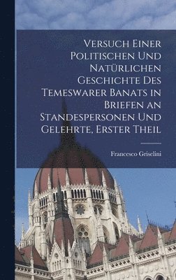 Versuch einer politischen und natrlichen Geschichte des temeswarer Banats in Briefen an Standespersonen und Gelehrte, Erster Theil 1