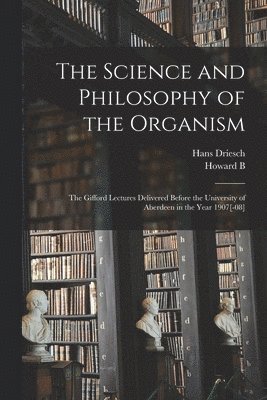 The Science and Philosophy of the Organism; the Gifford Lectures Delivered Before the University of Aberdeen in the Year 1907[-08] 1