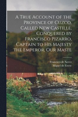 Francisco De Xerez, Miguel De Estete, Francisco de Xerez, Miguel de Estete - True Account of the Province of Cuzco, Called New Castille, Conquered by Francisco Pizarro, Captain to His Majesty the Emperor, our Maste, Häftad