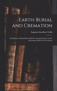 bokomslag Earth-burial and Cremation; the History of Earth-burial With its Attendant Evils, and the Advantages Offered by Cremation