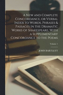John Bartlett - new and Complete Concordance, or Verbal Index to Words, Phrases & Passages in the Dramatic Works of Shakespeare, With a Supplementary Concordance to the Poems; Volume 1, Häftad