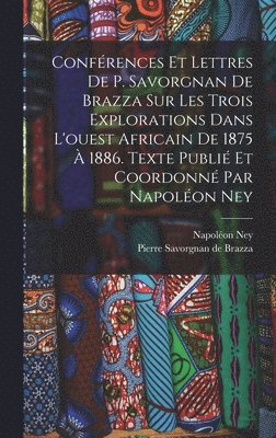 Ney Napoléon 1849- - Conférences et lettres de P. Savorgnan de Brazza sur les trois explorations dans l'ouest africain de 1875 à 1886. Texte publié et coordonné par Napoléon Ney, Inbunden