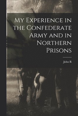 John R 1842- King, John R. 1842- King, John R. King - My Experience in the Confederate Army and in Northern Prisons, Häftad